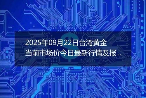 2025年09月22日台湾黄金当前市场价今日最新行情及报价多少台币一台两