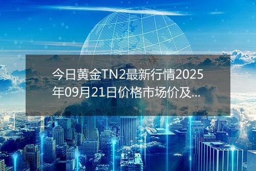 今日黄金TN2最新行情2025年09月21日价格市场价及报价多少钱一克