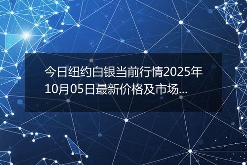 今日纽约白银当前行情2025年10月05日最新价格及市场价多少美元一盎司