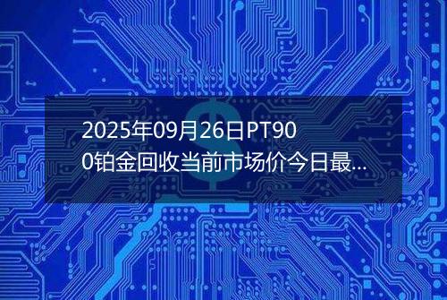 2025年09月26日PT900铂金回收当前市场价今日最新行情及报价多少一克