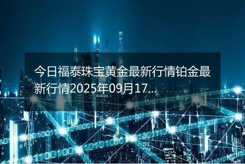 今日福泰珠宝黄金最新行情铂金最新行情2025年09月17日价格及涨跌幅钱一克