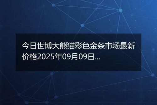 今日世博大熊猫彩色金条市场最新价格2025年09月09日行情及报价多少钱一克