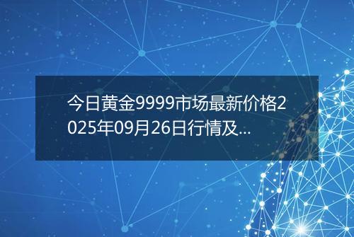 今日黄金9999市场最新价格2025年09月26日行情及报价多少元一克