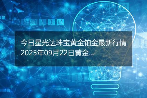 今日星光达珠宝黄金铂金最新行情2025年09月22日黄金铂金价格多少元一克及涨跌幅