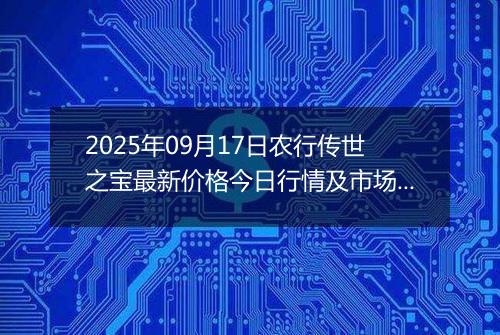 2025年09月17日农行传世之宝最新价格今日行情及市场报价多少元一克