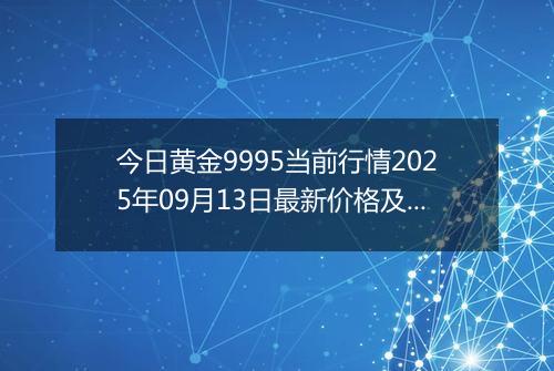 今日黄金9995当前行情2025年09月13日最新价格及市场价多少元一克