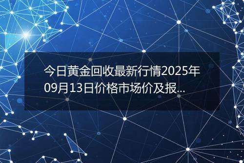 今日黄金回收最新行情2025年09月13日价格市场价及报价多少元一克