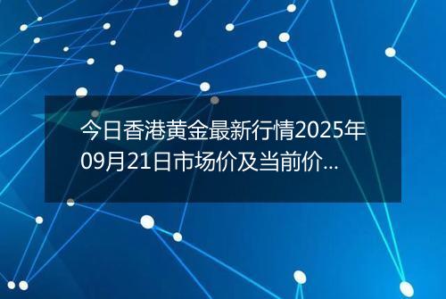 今日香港黄金最新行情2025年09月21日市场价及当前价格多少港元一港两