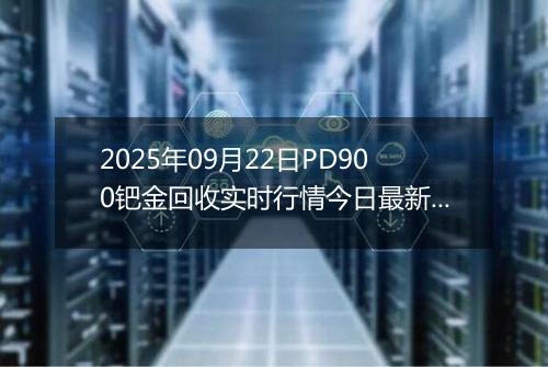 2025年09月22日PD900钯金回收实时行情今日最新价格及当前报价多少钱一克