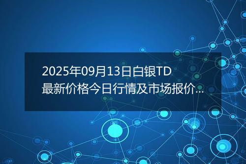 2025年09月13日白银TD最新价格今日行情及市场报价多少一克