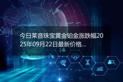 今日莱音珠宝黄金铂金涨跌幅2025年09月22日最新价格多少元一克及行情