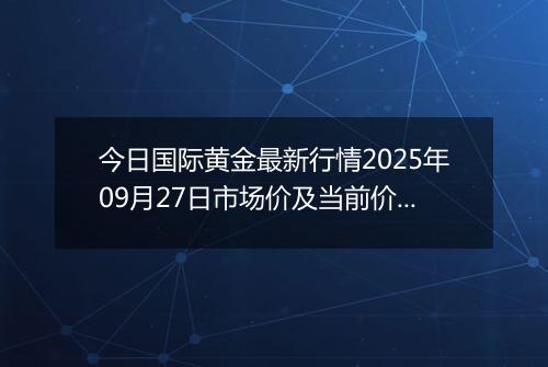 今日国际黄金最新行情2025年09月27日市场价及当前价格多少美元一盎司