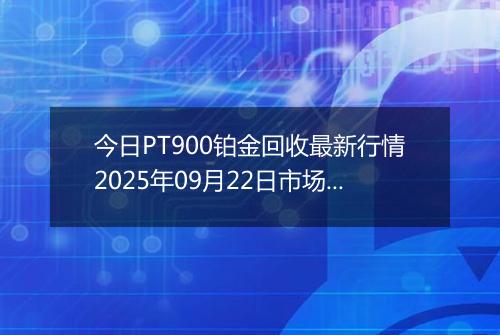 今日PT900铂金回收最新行情2025年09月22日市场价及当前价格多少一克