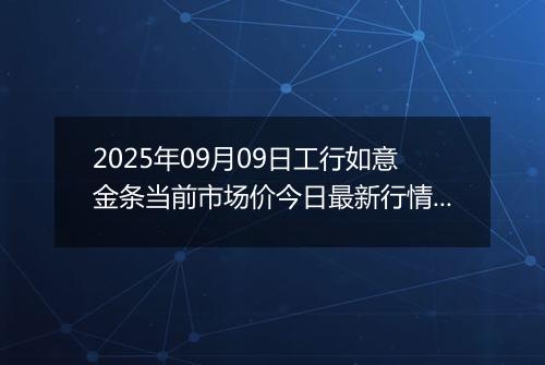 2025年09月09日工行如意金条当前市场价今日最新行情及报价多少元一克