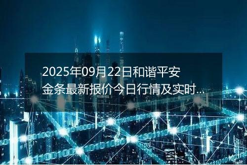 2025年09月22日和谐平安金条最新报价今日行情及实时市场价多少元一克