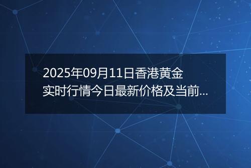 2025年09月11日香港黄金实时行情今日最新价格及当前报价多少港元一港两