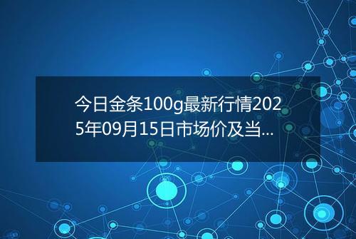 今日金条100g最新行情2025年09月15日市场价及当前价格多少钱一克