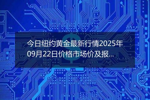 今日纽约黄金最新行情2025年09月22日价格市场价及报价多少美元一盎司