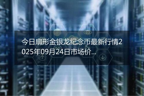 今日扇形金银龙纪念币最新行情2025年09月24日市场价及当前价格多少元一个