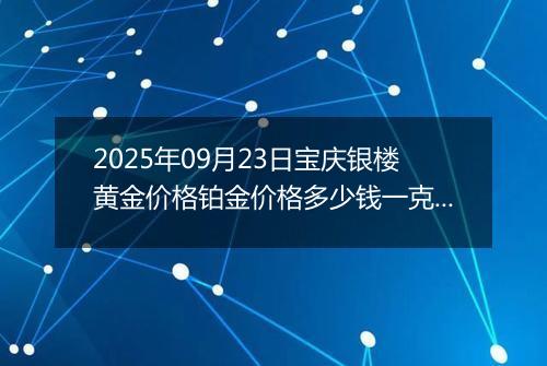 2025年09月23日宝庆银楼黄金价格铂金价格多少钱一克今日最新行情及涨跌幅