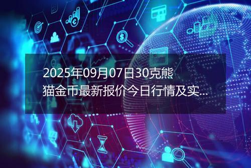 2025年09月07日30克熊猫金币最新报价今日行情及实时市场价多少元一个