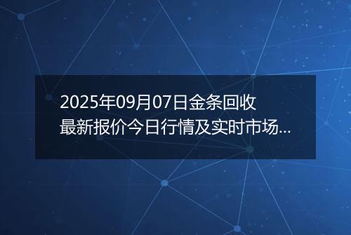 2025年09月07日金条回收最新报价今日行情及实时市场价多少钱一克