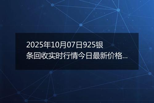 2025年10月07日925银条回收实时行情今日最新价格及当前报价多少一克