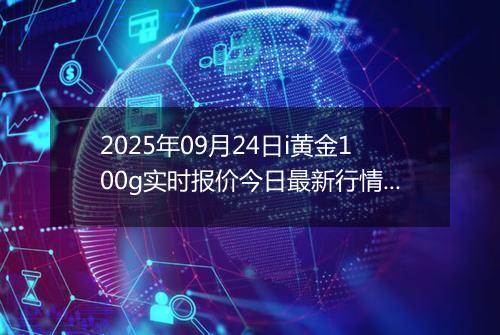 2025年09月24日i黄金100g实时报价今日最新行情及价格多少一克