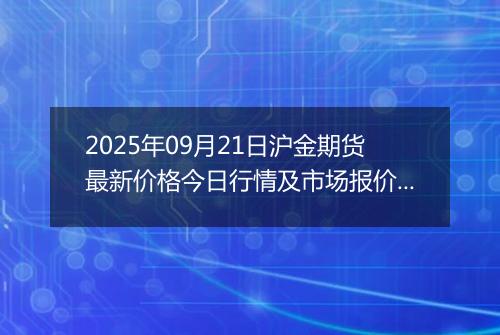 2025年09月21日沪金期货最新价格今日行情及市场报价多少钱一克