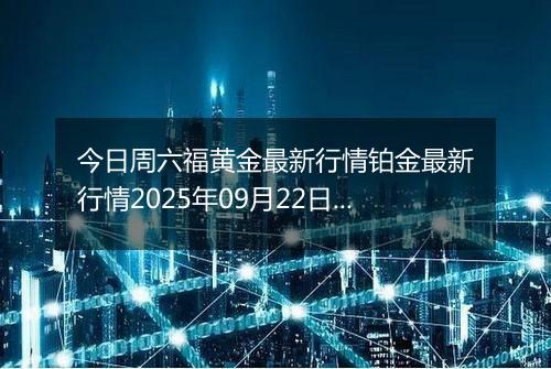 今日周六福黄金最新行情铂金最新行情2025年09月22日价格及涨跌幅钱一克