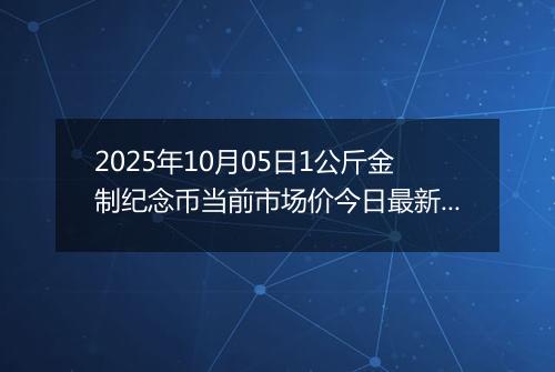 2025年10月05日1公斤金制纪念币当前市场价今日最新行情及报价多少元一个