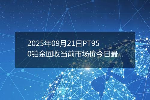 2025年09月21日PT950铂金回收当前市场价今日最新行情及报价多少元一克