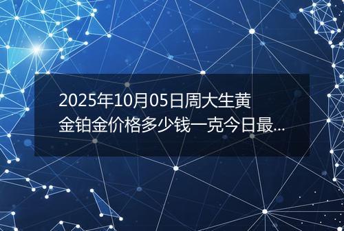 2025年10月05日周大生黄金铂金价格多少钱一克今日最新行情及涨跌幅