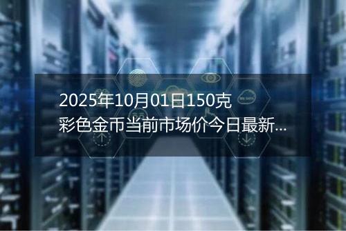 2025年10月01日150克彩色金币当前市场价今日最新行情及报价多少元一个