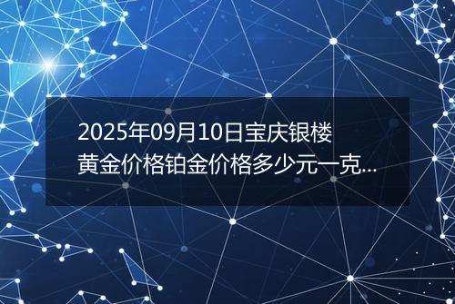 2025年09月10日宝庆银楼黄金价格铂金价格多少元一克今日最新行情及涨跌幅