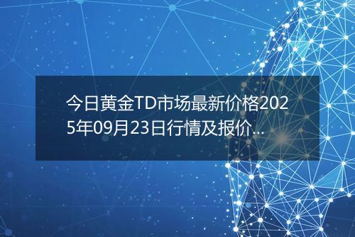今日黄金TD市场最新价格2025年09月23日行情及报价多少一克
