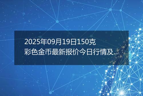 2025年09月19日150克彩色金币最新报价今日行情及实时市场价多少元一个