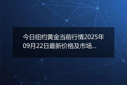 今日纽约黄金当前行情2025年09月22日最新价格及市场价多少美元一盎司