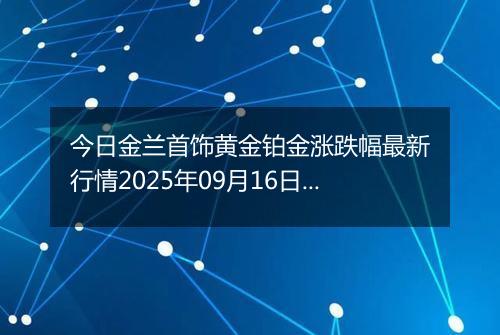今日金兰首饰黄金铂金涨跌幅最新行情2025年09月16日价格多少钱一克