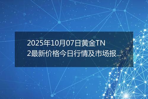 2025年10月07日黄金TN2最新价格今日行情及市场报价多少元一克