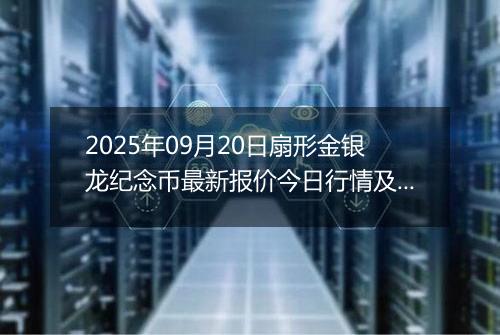 2025年09月20日扇形金银龙纪念币最新报价今日行情及实时市场价多少元一个