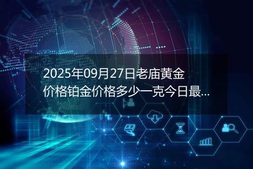 2025年09月27日老庙黄金价格铂金价格多少一克今日最新行情及涨跌幅