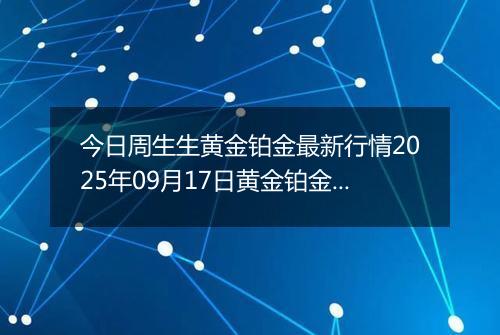 今日周生生黄金铂金最新行情2025年09月17日黄金铂金价格多少钱一克及涨跌幅