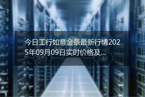 今日工行如意金条最新行情2025年09月09日实时价格及报价多少一克