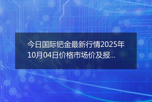 今日国际钯金最新行情2025年10月04日价格市场价及报价多少美元一盎司