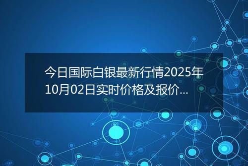 今日国际白银最新行情2025年10月02日实时价格及报价多少美元一盎司