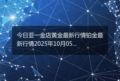 今日亚一金店黄金最新行情铂金最新行情2025年10月05日价格及涨跌幅钱一克