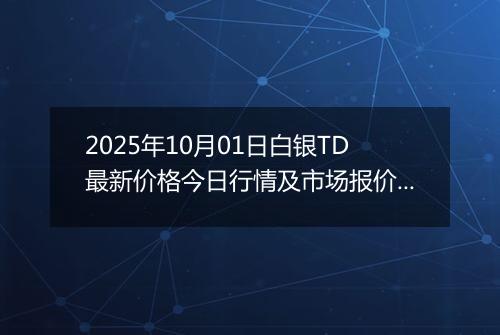 2025年10月01日白银TD最新价格今日行情及市场报价多少一克