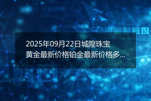 2025年09月22日城隍珠宝黄金最新价格铂金最新价格多少一克今日行情及涨跌幅
