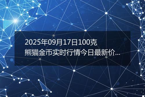 2025年09月17日100克熊猫金币实时行情今日最新价格及当前报价多少元一个